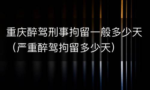 重庆醉驾刑事拘留一般多少天（严重醉驾拘留多少天）