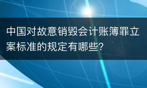 中国对故意销毁会计账簿罪立案标准的规定有哪些？