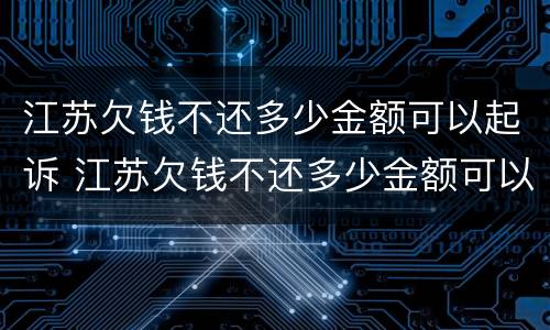 江苏欠钱不还多少金额可以起诉 江苏欠钱不还多少金额可以起诉法院