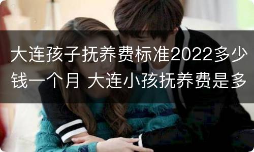 大连孩子抚养费标准2022多少钱一个月 大连小孩抚养费是多少钱一个月