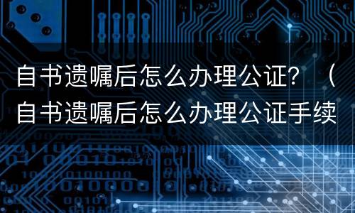 自书遗嘱后怎么办理公证？（自书遗嘱后怎么办理公证手续）