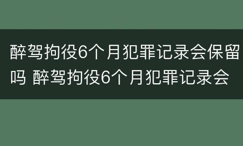 醉驾拘役6个月犯罪记录会保留吗 醉驾拘役6个月犯罪记录会保留吗