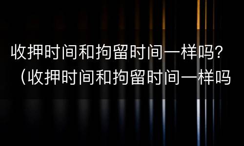 收押时间和拘留时间一样吗？（收押时间和拘留时间一样吗怎么算）