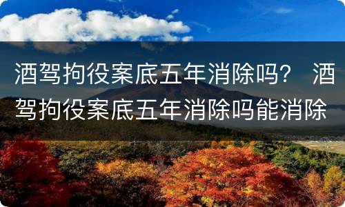 酒驾拘役案底五年消除吗？ 酒驾拘役案底五年消除吗能消除吗