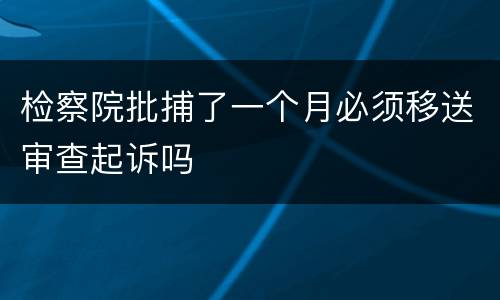 检察院批捕了一个月必须移送审查起诉吗