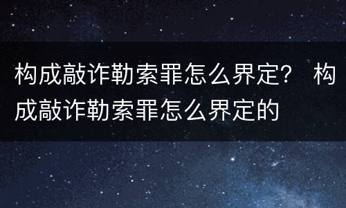 构成敲诈勒索罪怎么界定？ 构成敲诈勒索罪怎么界定的