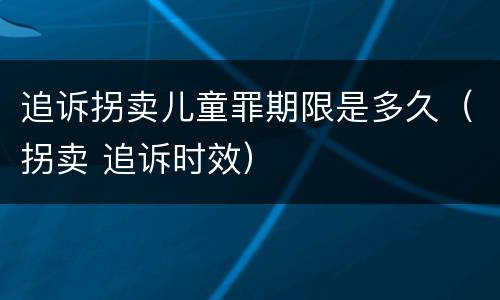 追诉拐卖儿童罪期限是多久（拐卖 追诉时效）