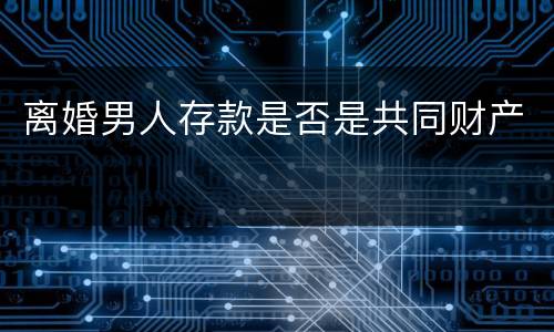 离婚男人存款是否是共同财产