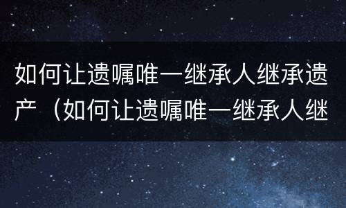 如何让遗嘱唯一继承人继承遗产（如何让遗嘱唯一继承人继承遗产呢）