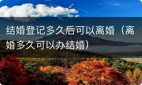 结婚登记多久后可以离婚（离婚多久可以办结婚）