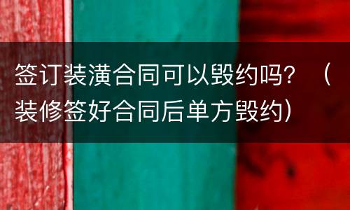 签订装潢合同可以毁约吗？（装修签好合同后单方毁约）