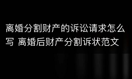 离婚分割财产的诉讼请求怎么写 离婚后财产分割诉状范文