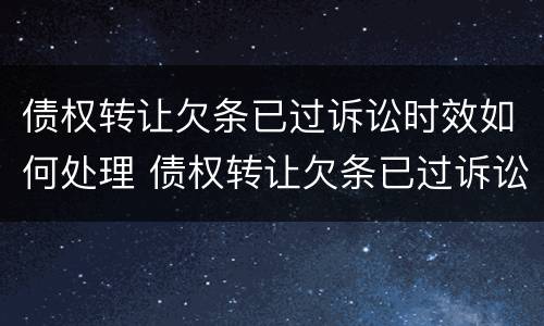 债权转让欠条已过诉讼时效如何处理 债权转让欠条已过诉讼时效如何处理呢