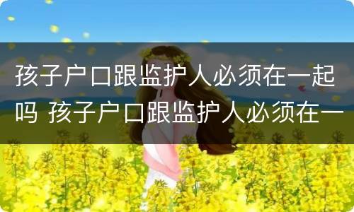 孩子户口跟监护人必须在一起吗 孩子户口跟监护人必须在一起吗