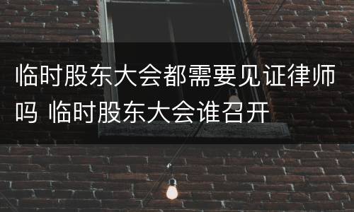 临时股东大会都需要见证律师吗 临时股东大会谁召开