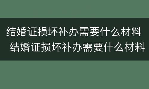结婚证损坏补办需要什么材料 结婚证损坏补办需要什么材料和手续