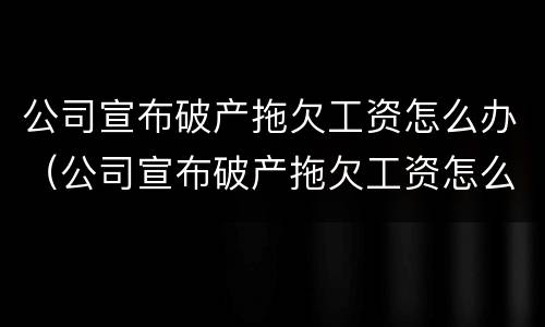 公司宣布破产拖欠工资怎么办（公司宣布破产拖欠工资怎么办?）