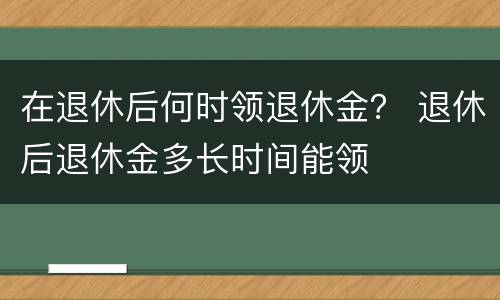 在退休后何时领退休金？ 退休后退休金多长时间能领