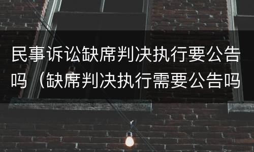民事诉讼缺席判决执行要公告吗（缺席判决执行需要公告吗）