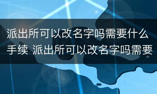 派出所可以改名字吗需要什么手续 派出所可以改名字吗需要什么手续和证件