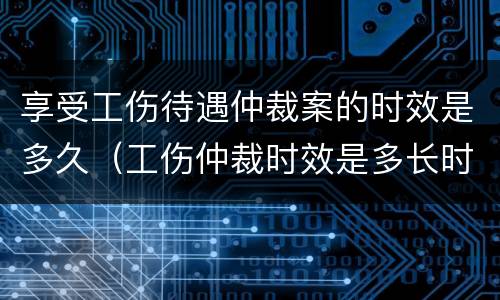 享受工伤待遇仲裁案的时效是多久（工伤仲裁时效是多长时间）