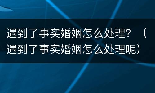 遇到了事实婚姻怎么处理？（遇到了事实婚姻怎么处理呢）