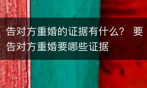 告对方重婚的证据有什么？ 要告对方重婚要哪些证据
