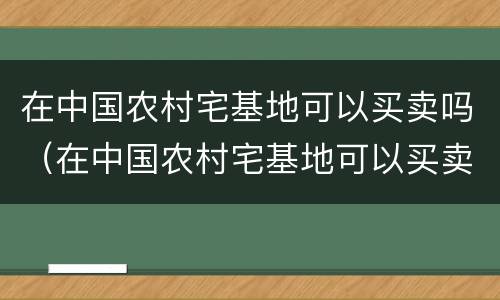 在中国农村宅基地可以买卖吗（在中国农村宅基地可以买卖吗知乎）