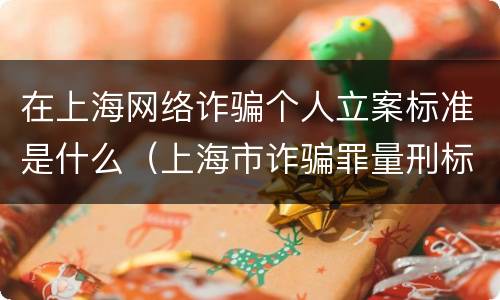 在上海网络诈骗个人立案标准是什么（上海市诈骗罪量刑标准）