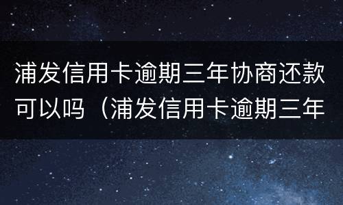 浦发信用卡逾期三年协商还款可以吗（浦发信用卡逾期三年协商还款可以吗）