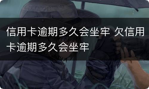 信用卡逾期多久会坐牢 欠信用卡逾期多久会坐牢