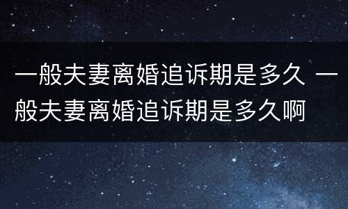 一般夫妻离婚追诉期是多久 一般夫妻离婚追诉期是多久啊