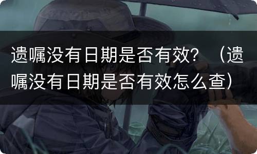 遗嘱没有日期是否有效？（遗嘱没有日期是否有效怎么查）