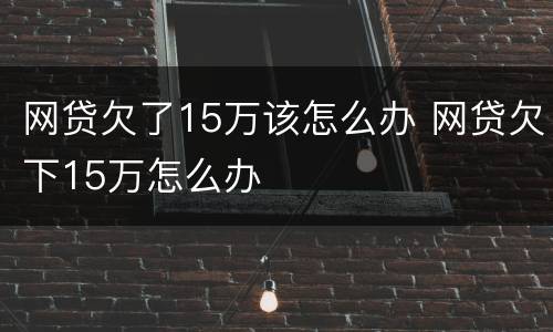 网贷欠了15万该怎么办 网贷欠下15万怎么办