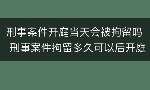 刑事案件开庭当天会被拘留吗 刑事案件拘留多久可以后开庭