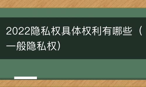 2022隐私权具体权利有哪些（一般隐私权）