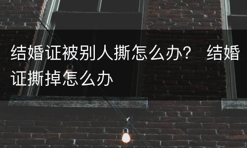结婚证被别人撕怎么办？ 结婚证撕掉怎么办
