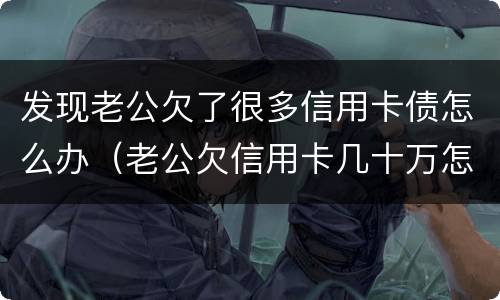 发现老公欠了很多信用卡债怎么办（老公欠信用卡几十万怎么办）
