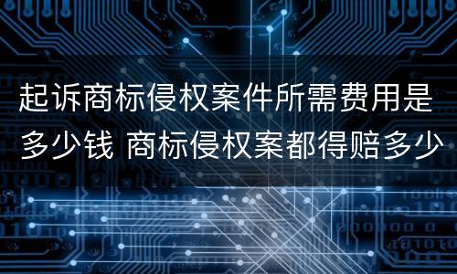 起诉商标侵权案件所需费用是多少钱 商标侵权案都得赔多少钱