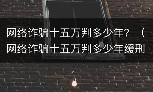 网络诈骗十五万判多少年？（网络诈骗十五万判多少年缓刑）