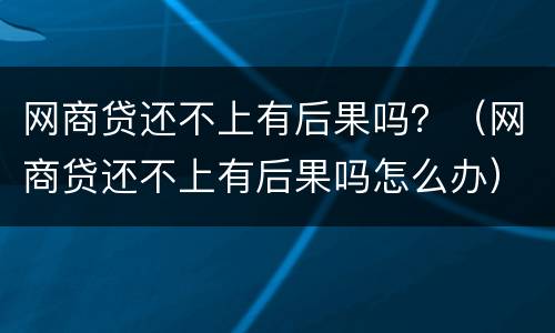 网商贷还不上有后果吗？（网商贷还不上有后果吗怎么办）