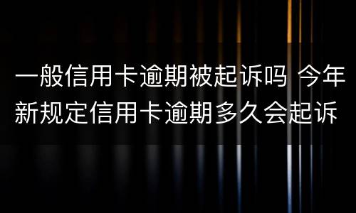 一般信用卡逾期被起诉吗 今年新规定信用卡逾期多久会起诉