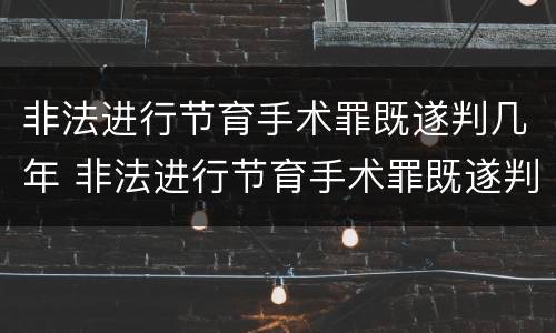 非法进行节育手术罪既遂判几年 非法进行节育手术罪既遂判几年以上