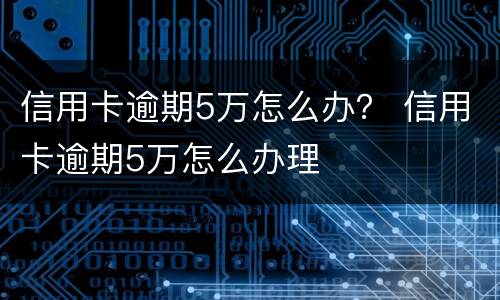 信用卡逾期5万怎么办？ 信用卡逾期5万怎么办理