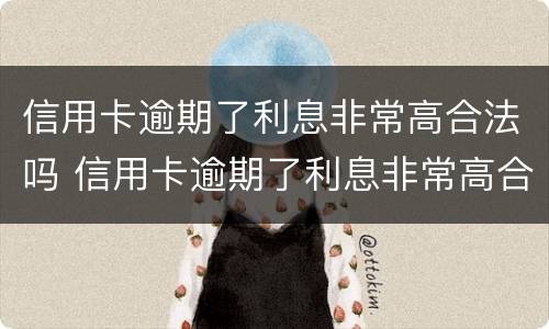 信用卡逾期了利息非常高合法吗 信用卡逾期了利息非常高合法吗怎么办