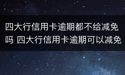 四大行信用卡逾期都不给减免吗 四大行信用卡逾期可以减免吗