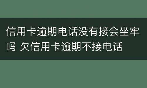 信用卡逾期电话没有接会坐牢吗 欠信用卡逾期不接电话