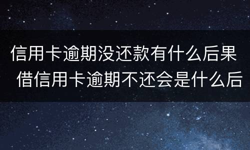 信用卡逾期没还款有什么后果 借信用卡逾期不还会是什么后果