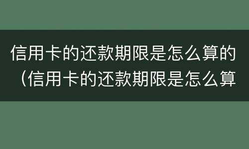 信用卡的还款期限是怎么算的（信用卡的还款期限是怎么算的呢）