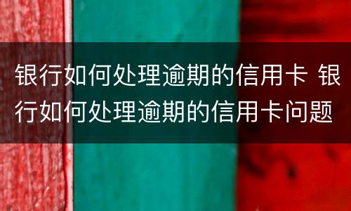 银行如何处理逾期的信用卡 银行如何处理逾期的信用卡问题